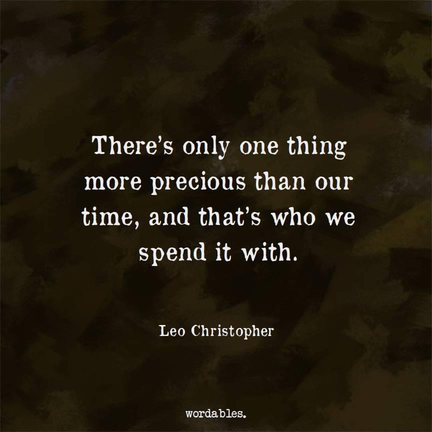 There's only one thing more precious than our time, and that's who we spend it with.